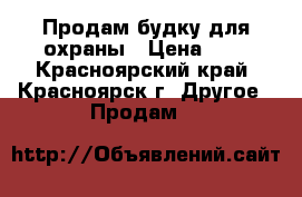 Продам будку для охраны › Цена ­ 1 - Красноярский край, Красноярск г. Другое » Продам   